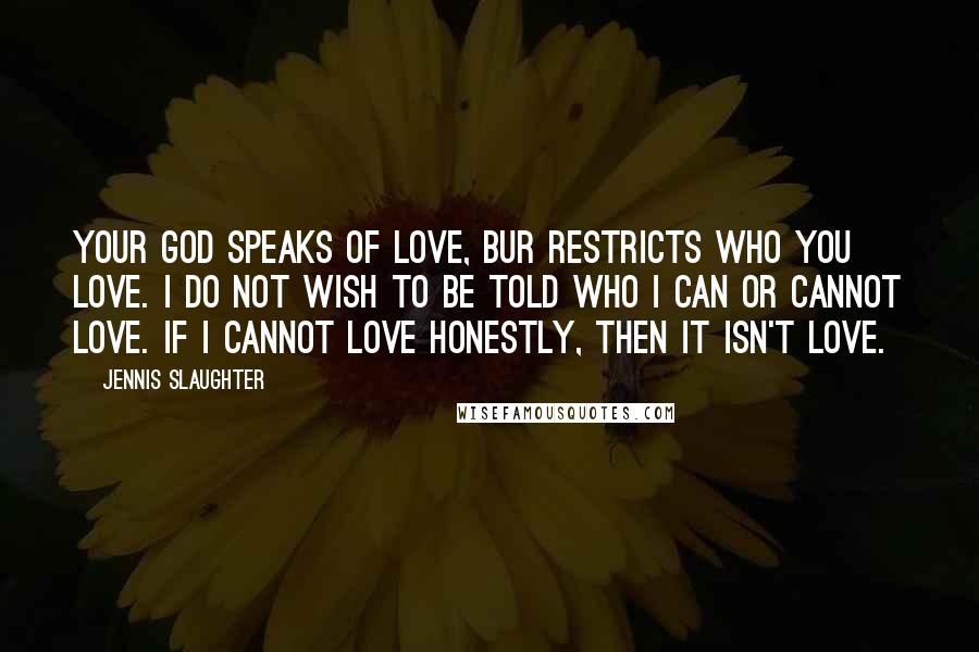 Jennis Slaughter Quotes: Your God speaks of love, bur restricts who you love. I do not wish to be told who I can or cannot love. If I cannot love honestly, then it isn't love.