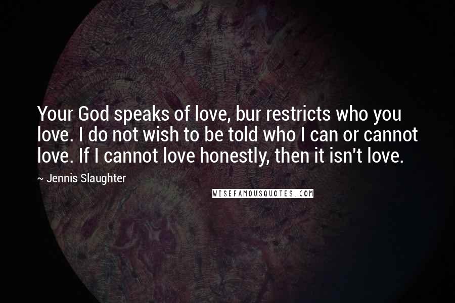 Jennis Slaughter Quotes: Your God speaks of love, bur restricts who you love. I do not wish to be told who I can or cannot love. If I cannot love honestly, then it isn't love.