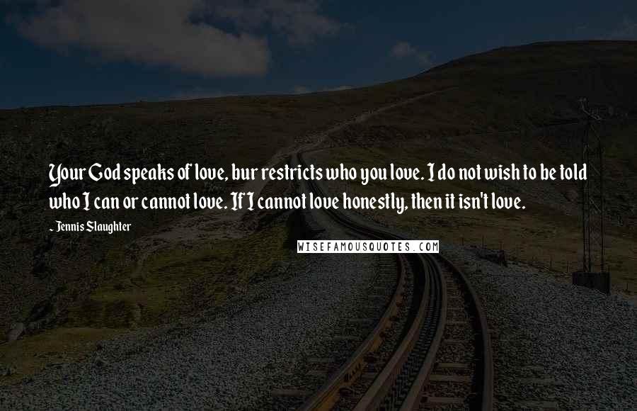 Jennis Slaughter Quotes: Your God speaks of love, bur restricts who you love. I do not wish to be told who I can or cannot love. If I cannot love honestly, then it isn't love.