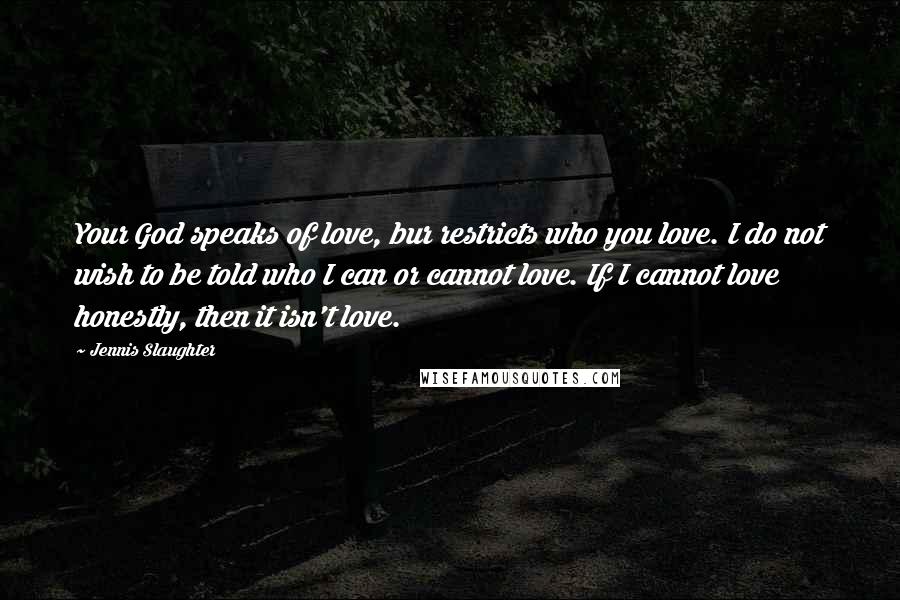 Jennis Slaughter Quotes: Your God speaks of love, bur restricts who you love. I do not wish to be told who I can or cannot love. If I cannot love honestly, then it isn't love.