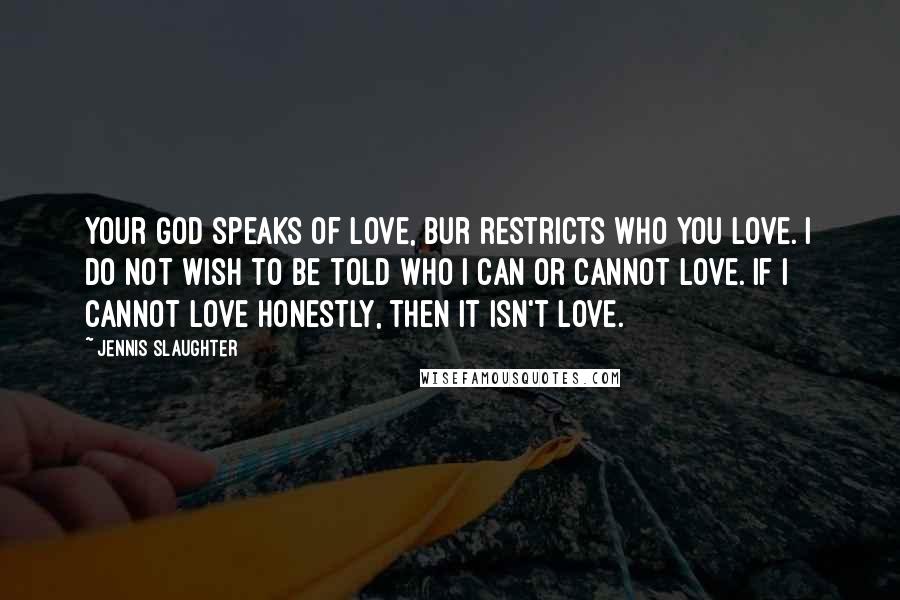 Jennis Slaughter Quotes: Your God speaks of love, bur restricts who you love. I do not wish to be told who I can or cannot love. If I cannot love honestly, then it isn't love.