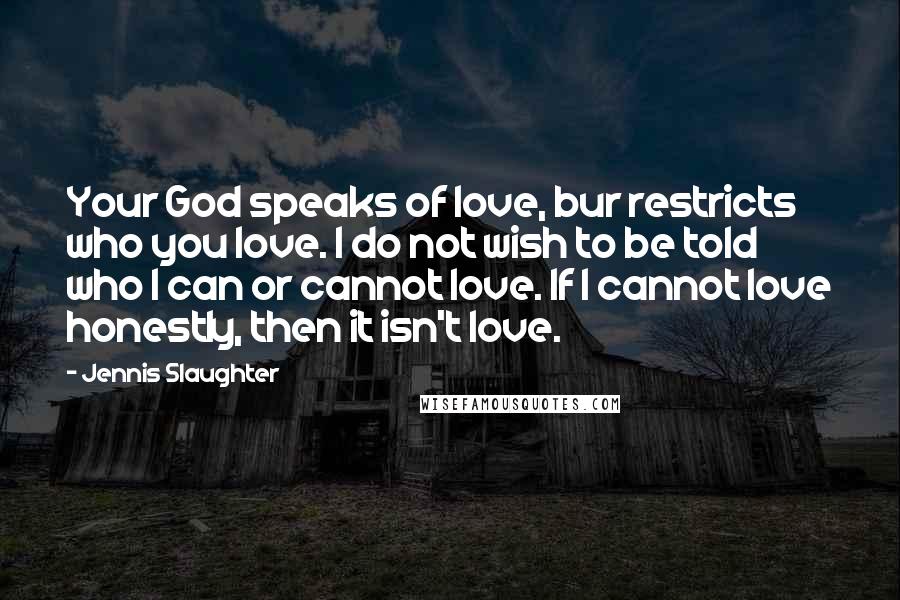 Jennis Slaughter Quotes: Your God speaks of love, bur restricts who you love. I do not wish to be told who I can or cannot love. If I cannot love honestly, then it isn't love.