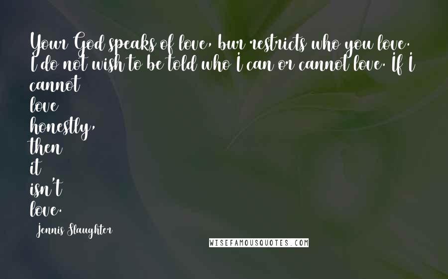 Jennis Slaughter Quotes: Your God speaks of love, bur restricts who you love. I do not wish to be told who I can or cannot love. If I cannot love honestly, then it isn't love.