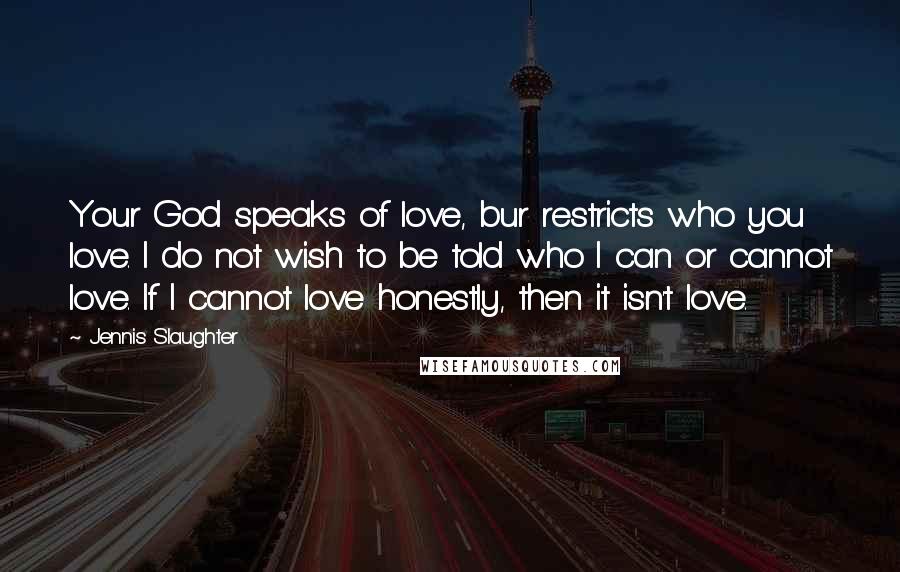 Jennis Slaughter Quotes: Your God speaks of love, bur restricts who you love. I do not wish to be told who I can or cannot love. If I cannot love honestly, then it isn't love.