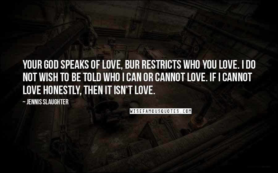 Jennis Slaughter Quotes: Your God speaks of love, bur restricts who you love. I do not wish to be told who I can or cannot love. If I cannot love honestly, then it isn't love.