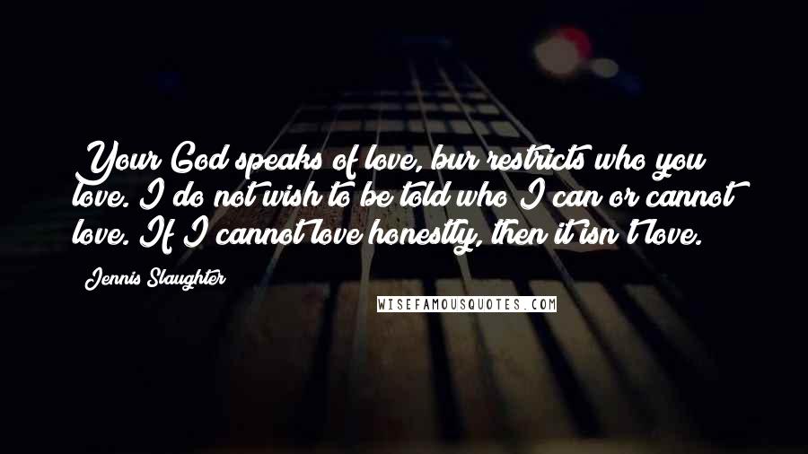 Jennis Slaughter Quotes: Your God speaks of love, bur restricts who you love. I do not wish to be told who I can or cannot love. If I cannot love honestly, then it isn't love.