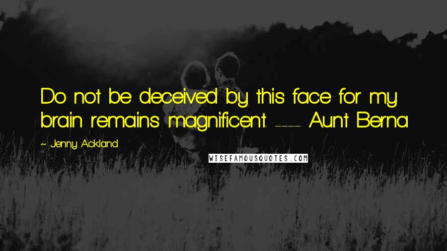 Jenny Ackland Quotes: Do not be deceived by this face for my brain remains magnificent. ---- Aunt Berna