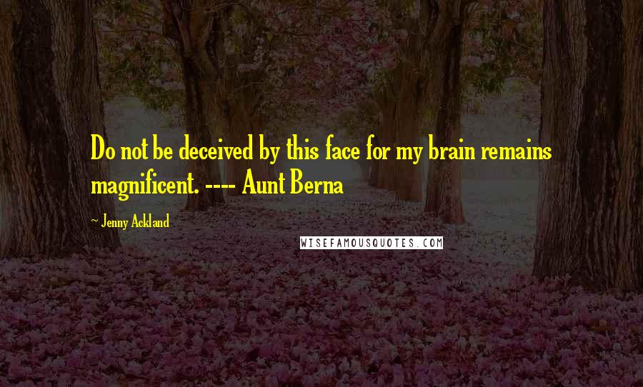 Jenny Ackland Quotes: Do not be deceived by this face for my brain remains magnificent. ---- Aunt Berna