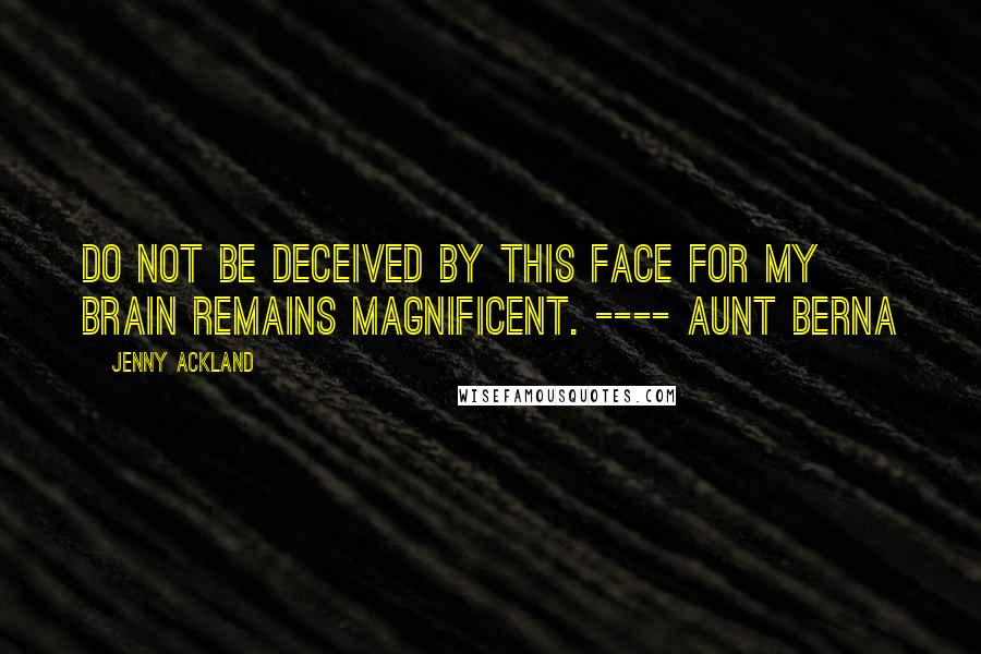 Jenny Ackland Quotes: Do not be deceived by this face for my brain remains magnificent. ---- Aunt Berna