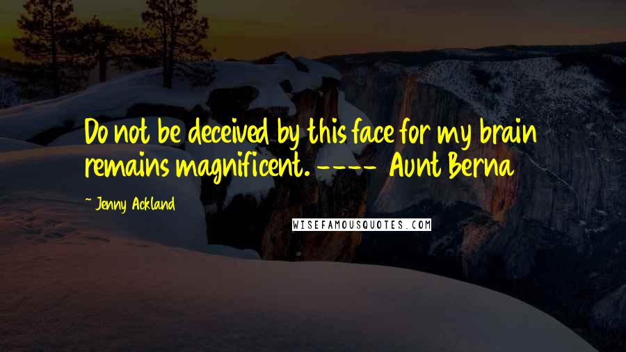 Jenny Ackland Quotes: Do not be deceived by this face for my brain remains magnificent. ---- Aunt Berna