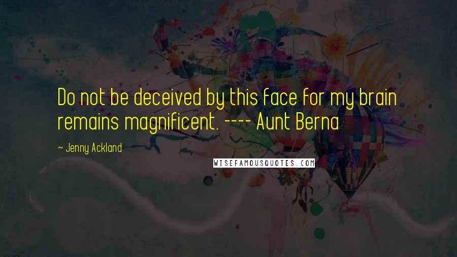 Jenny Ackland Quotes: Do not be deceived by this face for my brain remains magnificent. ---- Aunt Berna