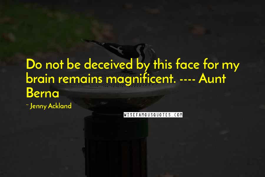 Jenny Ackland Quotes: Do not be deceived by this face for my brain remains magnificent. ---- Aunt Berna