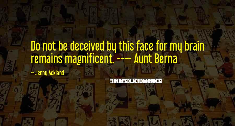 Jenny Ackland Quotes: Do not be deceived by this face for my brain remains magnificent. ---- Aunt Berna