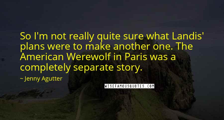 Jenny Agutter Quotes: So I'm not really quite sure what Landis' plans were to make another one. The American Werewolf in Paris was a completely separate story.