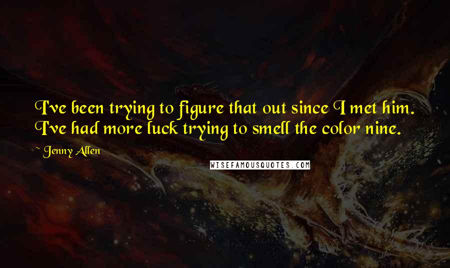 Jenny Allen Quotes: I've been trying to figure that out since I met him. I've had more luck trying to smell the color nine.