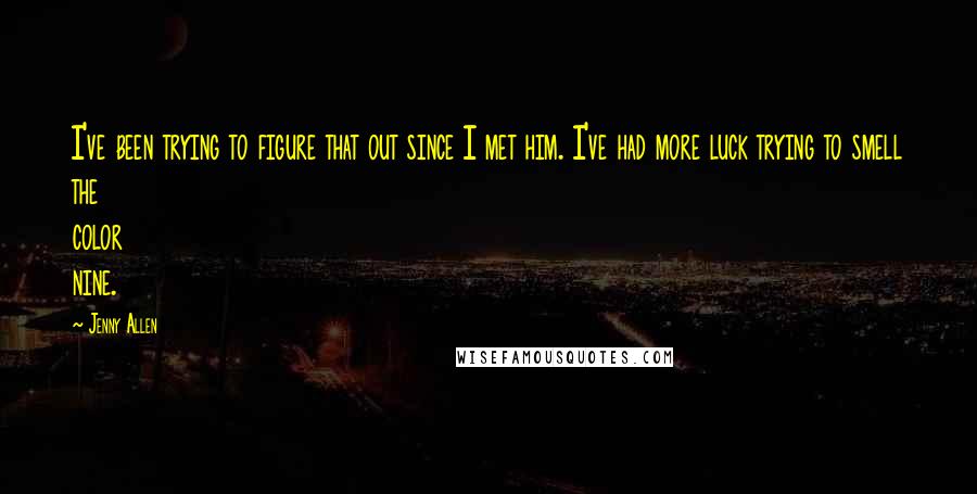 Jenny Allen Quotes: I've been trying to figure that out since I met him. I've had more luck trying to smell the color nine.