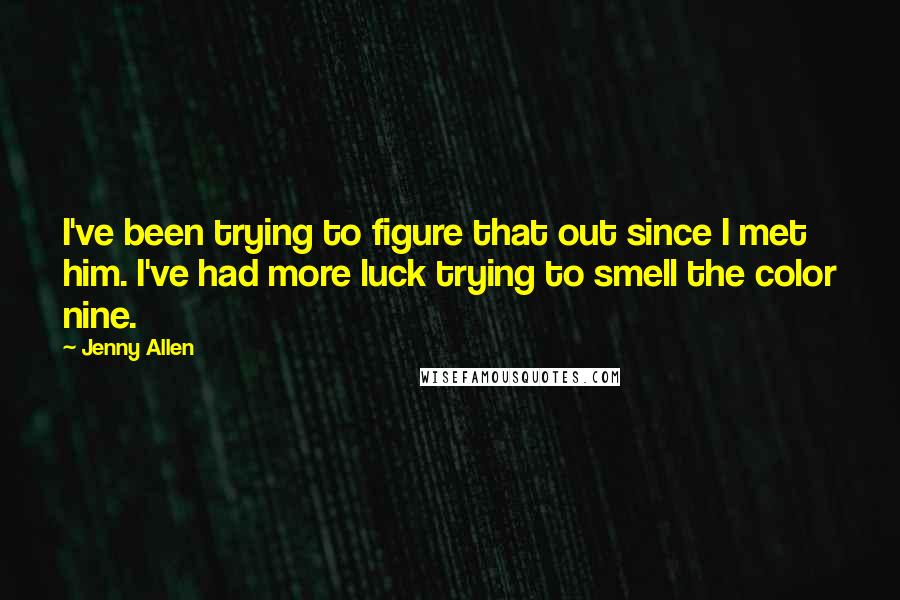 Jenny Allen Quotes: I've been trying to figure that out since I met him. I've had more luck trying to smell the color nine.