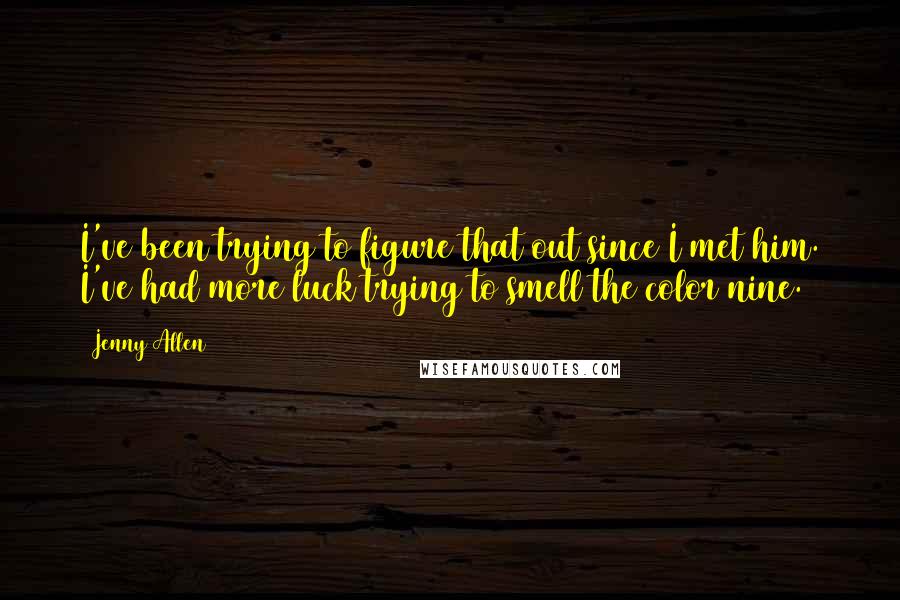 Jenny Allen Quotes: I've been trying to figure that out since I met him. I've had more luck trying to smell the color nine.