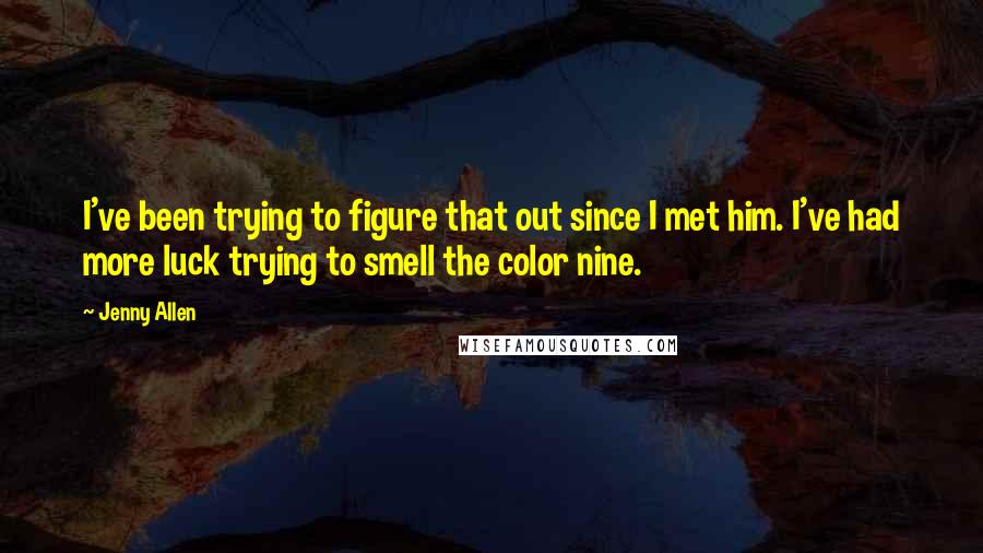 Jenny Allen Quotes: I've been trying to figure that out since I met him. I've had more luck trying to smell the color nine.