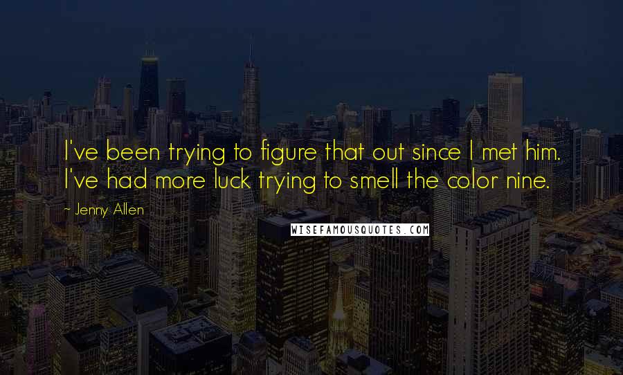 Jenny Allen Quotes: I've been trying to figure that out since I met him. I've had more luck trying to smell the color nine.