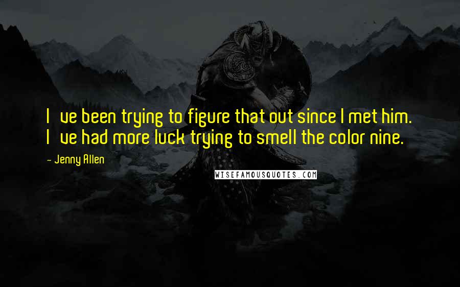 Jenny Allen Quotes: I've been trying to figure that out since I met him. I've had more luck trying to smell the color nine.