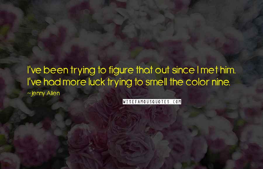 Jenny Allen Quotes: I've been trying to figure that out since I met him. I've had more luck trying to smell the color nine.