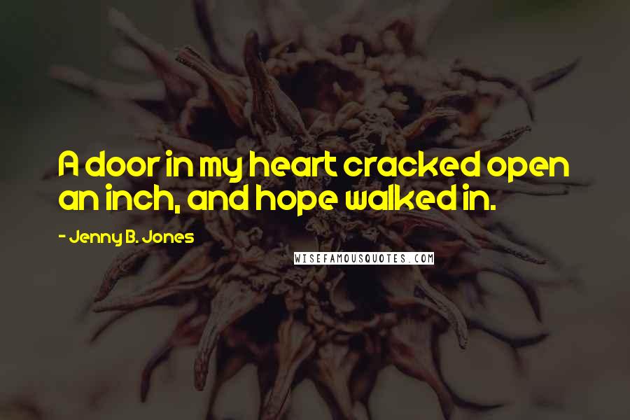 Jenny B. Jones Quotes: A door in my heart cracked open an inch, and hope walked in.