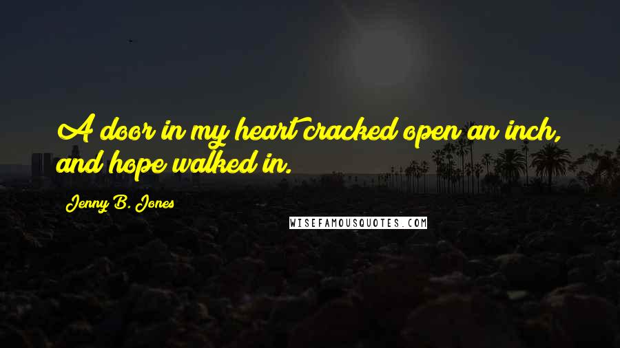 Jenny B. Jones Quotes: A door in my heart cracked open an inch, and hope walked in.