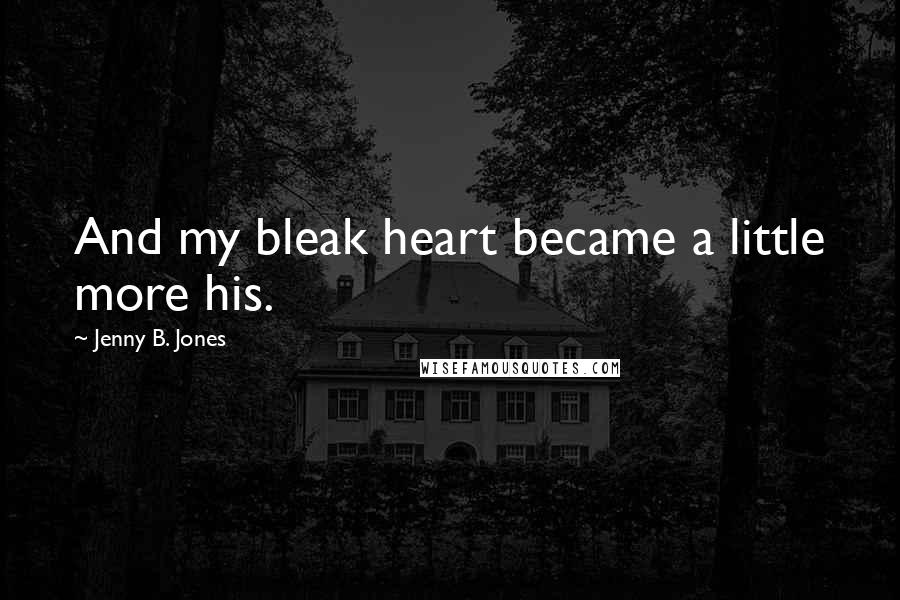 Jenny B. Jones Quotes: And my bleak heart became a little more his.