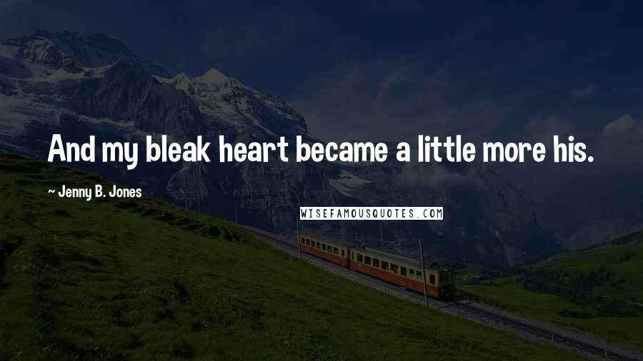 Jenny B. Jones Quotes: And my bleak heart became a little more his.