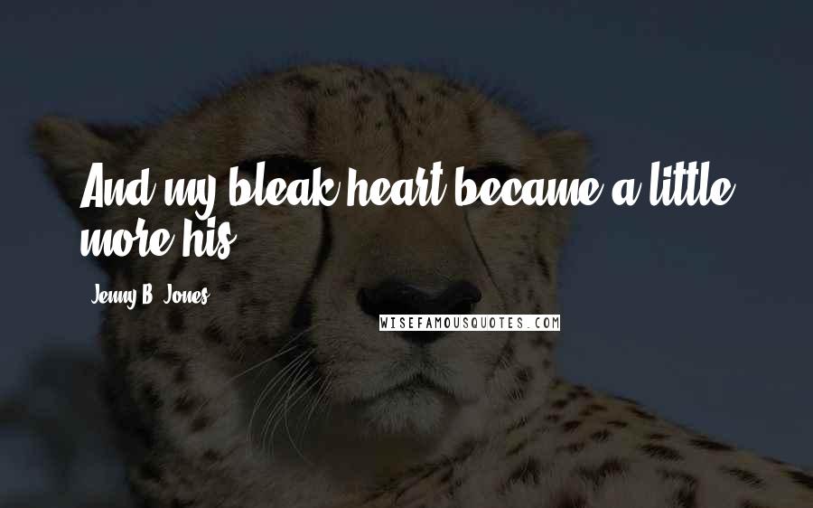 Jenny B. Jones Quotes: And my bleak heart became a little more his.