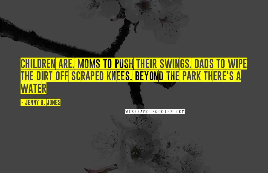 Jenny B. Jones Quotes: children are. Moms to push their swings. Dads to wipe the dirt off scraped knees. Beyond the park there's a water
