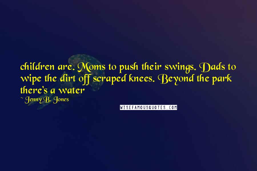 Jenny B. Jones Quotes: children are. Moms to push their swings. Dads to wipe the dirt off scraped knees. Beyond the park there's a water