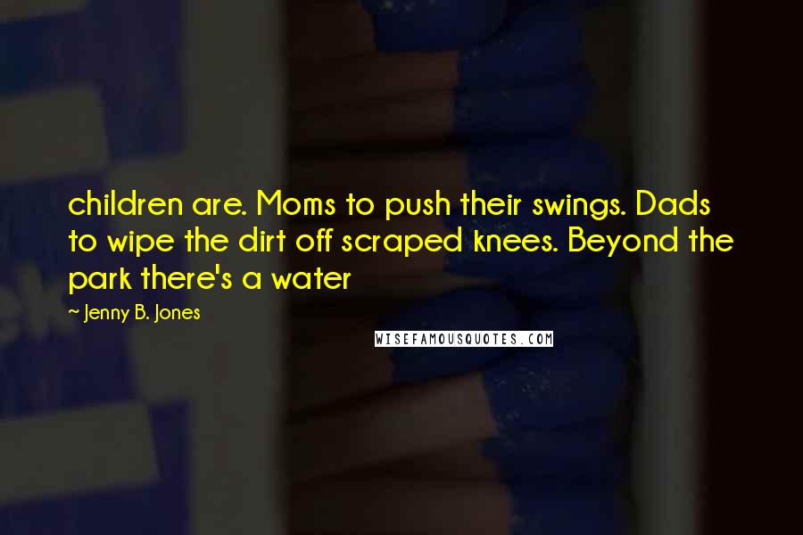 Jenny B. Jones Quotes: children are. Moms to push their swings. Dads to wipe the dirt off scraped knees. Beyond the park there's a water