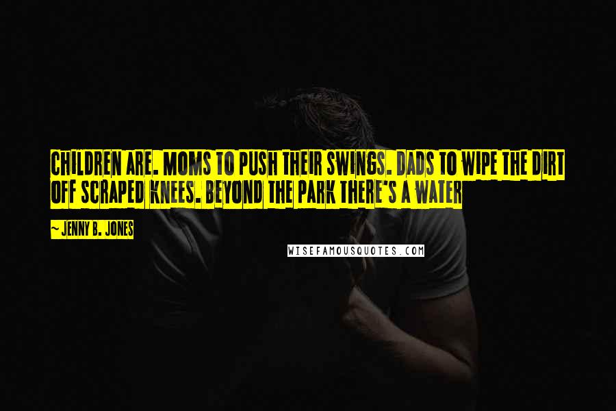 Jenny B. Jones Quotes: children are. Moms to push their swings. Dads to wipe the dirt off scraped knees. Beyond the park there's a water