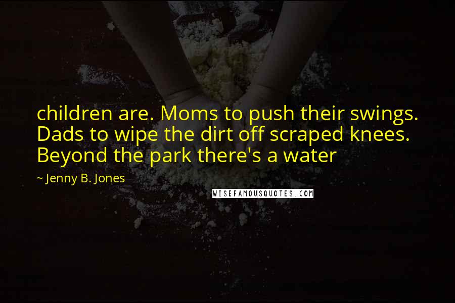 Jenny B. Jones Quotes: children are. Moms to push their swings. Dads to wipe the dirt off scraped knees. Beyond the park there's a water