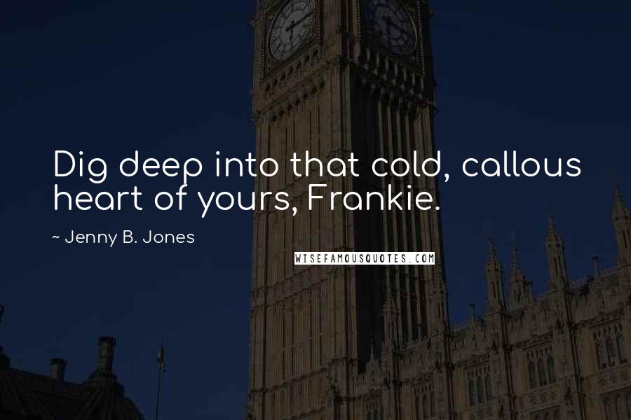 Jenny B. Jones Quotes: Dig deep into that cold, callous heart of yours, Frankie.