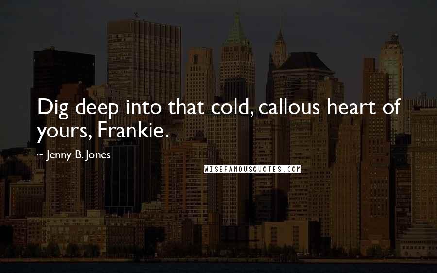 Jenny B. Jones Quotes: Dig deep into that cold, callous heart of yours, Frankie.