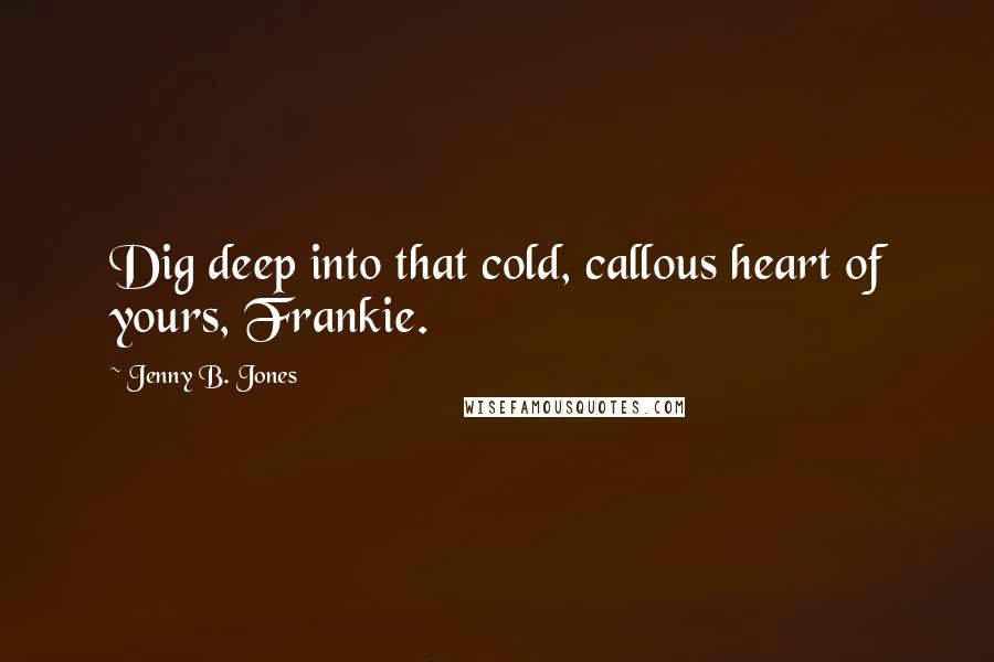 Jenny B. Jones Quotes: Dig deep into that cold, callous heart of yours, Frankie.