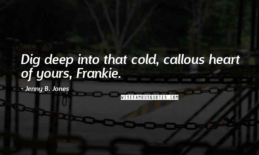 Jenny B. Jones Quotes: Dig deep into that cold, callous heart of yours, Frankie.