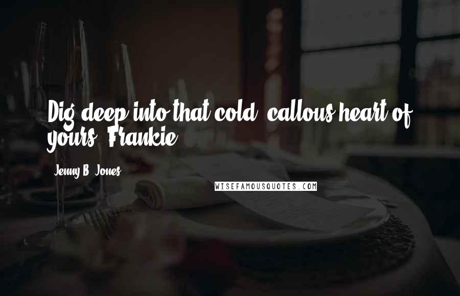 Jenny B. Jones Quotes: Dig deep into that cold, callous heart of yours, Frankie.