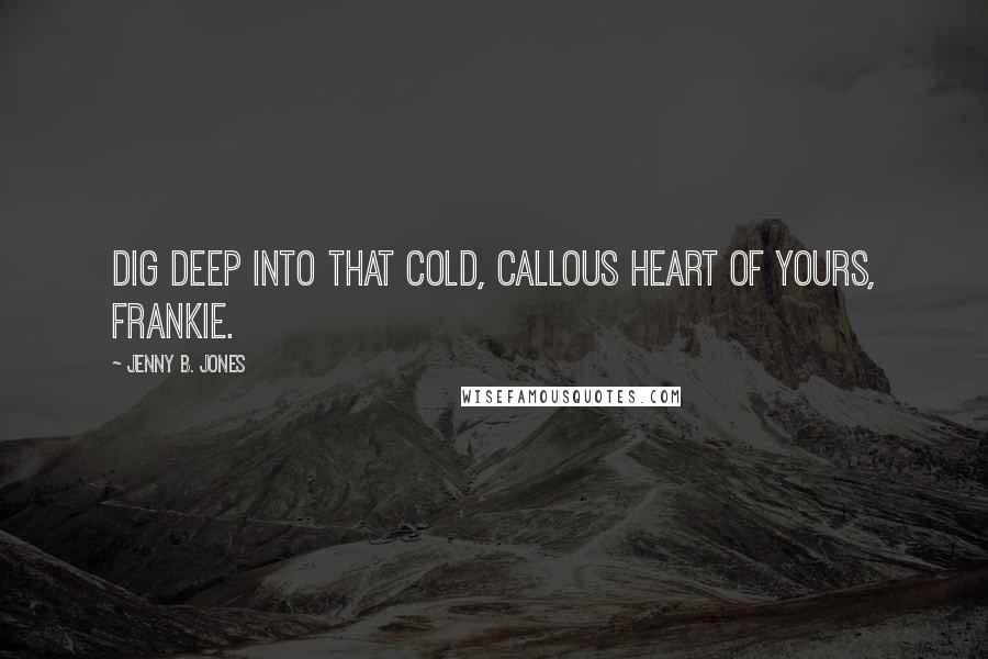 Jenny B. Jones Quotes: Dig deep into that cold, callous heart of yours, Frankie.