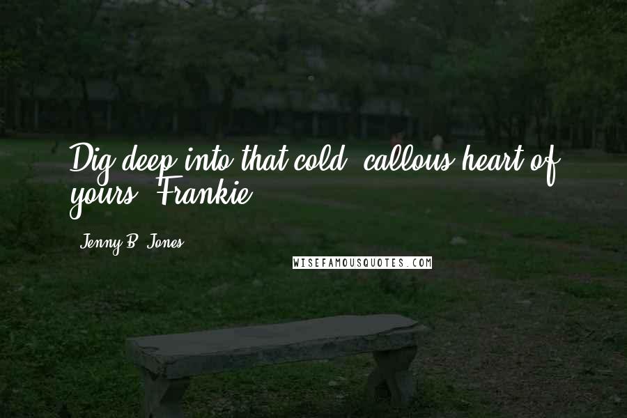 Jenny B. Jones Quotes: Dig deep into that cold, callous heart of yours, Frankie.