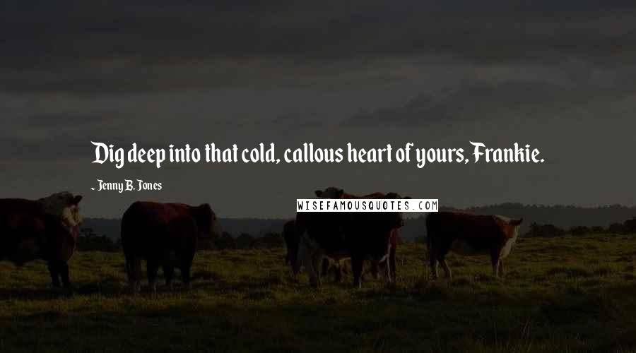 Jenny B. Jones Quotes: Dig deep into that cold, callous heart of yours, Frankie.