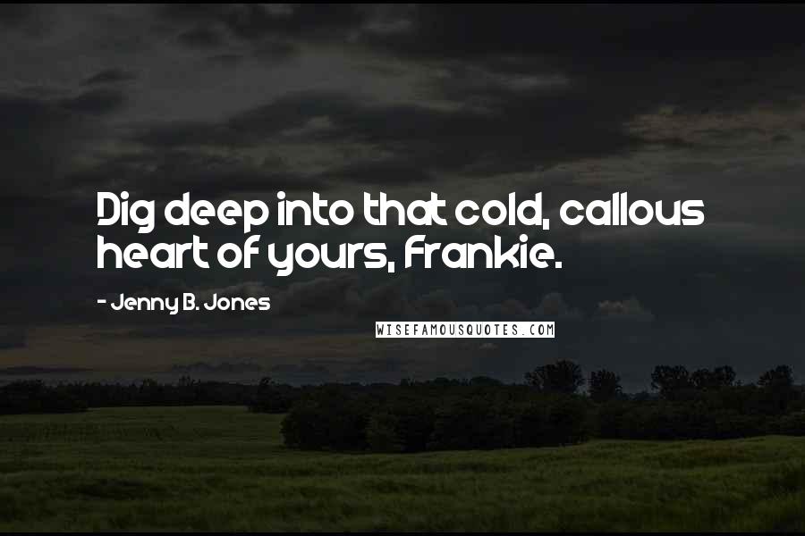 Jenny B. Jones Quotes: Dig deep into that cold, callous heart of yours, Frankie.