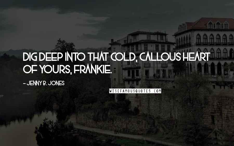 Jenny B. Jones Quotes: Dig deep into that cold, callous heart of yours, Frankie.