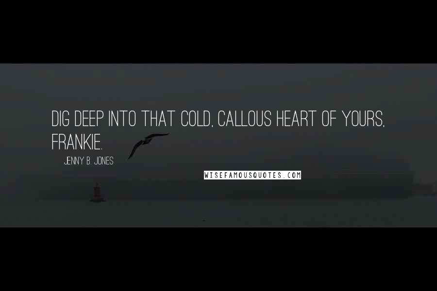 Jenny B. Jones Quotes: Dig deep into that cold, callous heart of yours, Frankie.