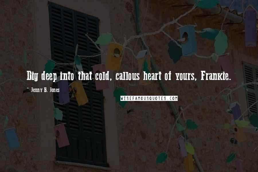 Jenny B. Jones Quotes: Dig deep into that cold, callous heart of yours, Frankie.