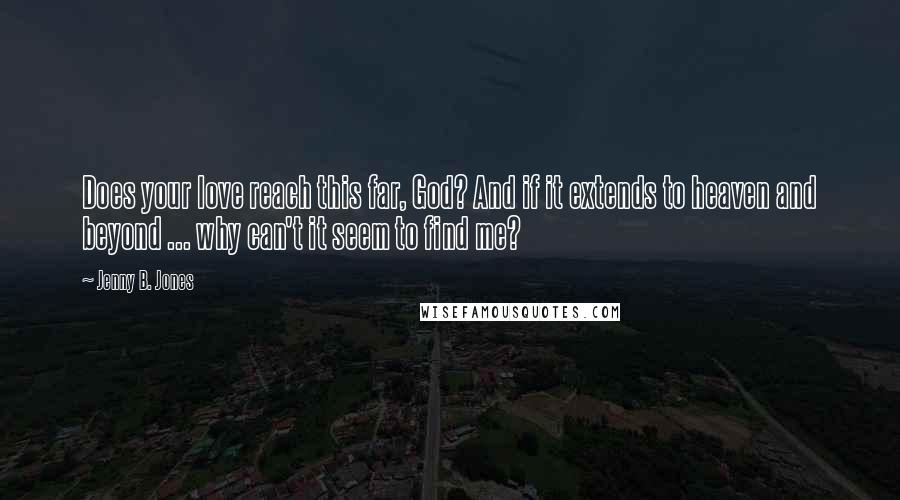 Jenny B. Jones Quotes: Does your love reach this far, God? And if it extends to heaven and beyond ... why can't it seem to find me?
