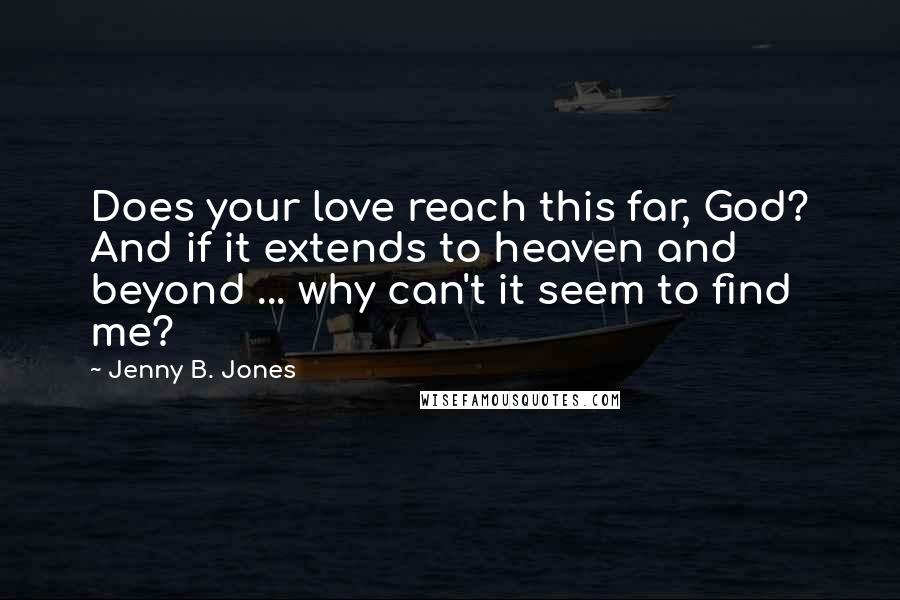 Jenny B. Jones Quotes: Does your love reach this far, God? And if it extends to heaven and beyond ... why can't it seem to find me?